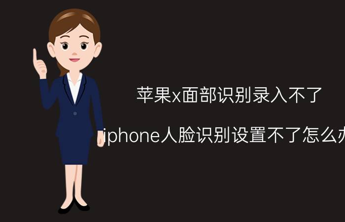 苹果x面部识别录入不了 iphone人脸识别设置不了怎么办？